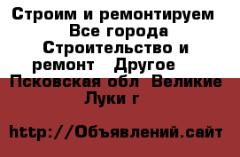 Строим и ремонтируем - Все города Строительство и ремонт » Другое   . Псковская обл.,Великие Луки г.